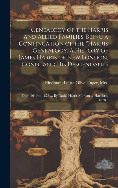 Genealogy of the Harris and Allied Families Being a Continuation of the Harris Genealogy. A History of James Harris of New London Conn. and His Descendants; From 1640 to 1878 ... By Nath‘l Harris Morgan ... Hartford 1878.