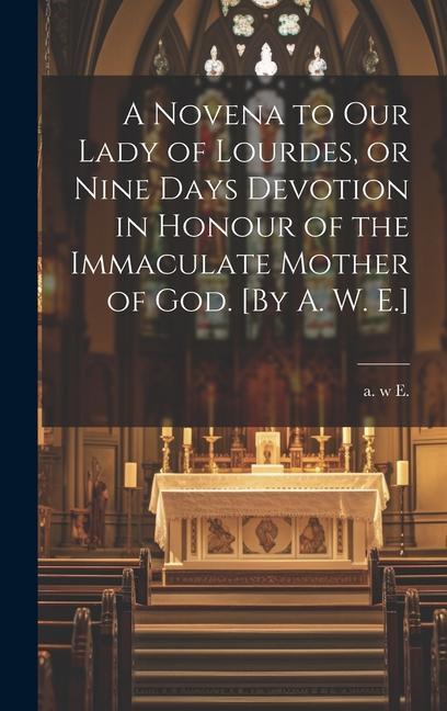 A Novena to Our Lady of Lourdes or Nine Days Devotion in Honour of the Immaculate Mother of God. [By A. W. E.]