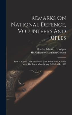 Remarks On National Defence Volunteers And Rifles: With A Report On Experiments With Small Arms Carried On At The Royal Manufactory At Enfield In 18