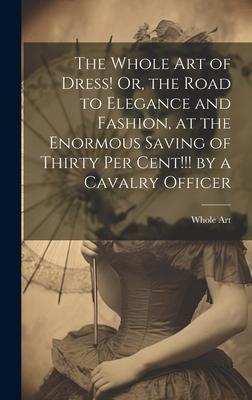 The Whole Art of Dress! Or the Road to Elegance and Fashion at the Enormous Saving of Thirty Per Cent!!! by a Cavalry Officer