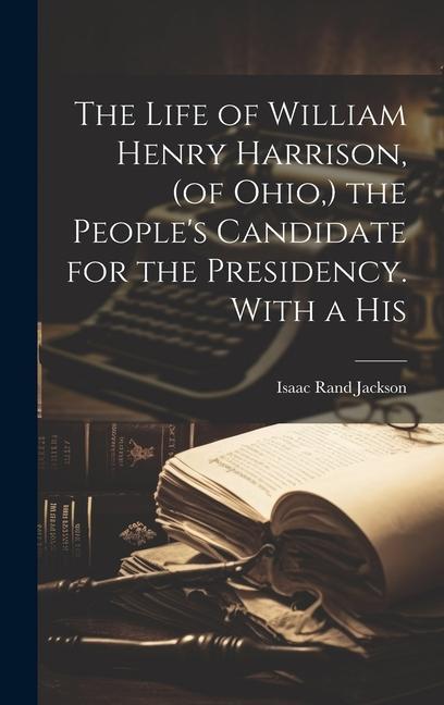 The Life of William Henry Harrison (of Ohio ) the People‘s Candidate for the Presidency. With a His