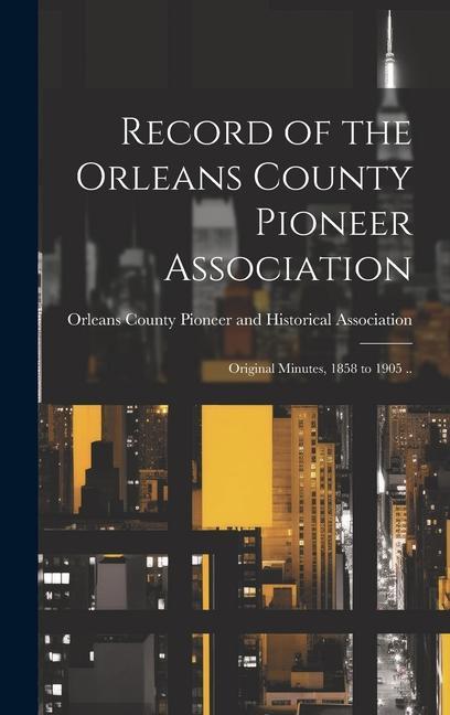 Record of the Orleans County Pioneer Association; Original Minutes 1858 to 1905 ..
