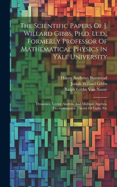 The Scientific Papers Of J. Willard Gibbs Ph.d. Ll.d. Formerly Professor Of Mathematical Physics In Yale University: Dynamics. Vector Analysis And M