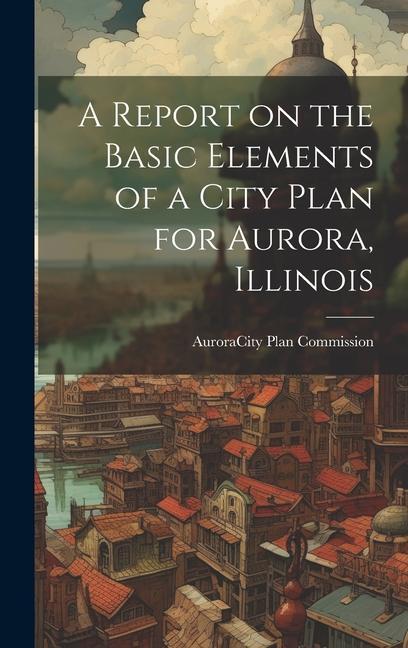 A Report on the Basic Elements of a City Plan for Aurora Illinois