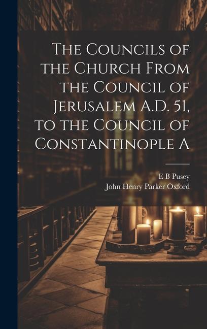 The Councils of the Church From the Council of Jerusalem A.D. 51 to the Council of Constantinople A