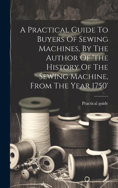 A Practical Guide To Buyers Of Sewing Machines By The Author Of ‘the History Of The Sewing Machine From The Year 1750‘