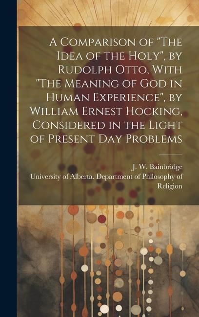 A Comparison of The Idea of the Holy by Rudolph Otto With The Meaning of God in Human Experience by William Ernest Hocking Considered in the Light of Present Day Problems