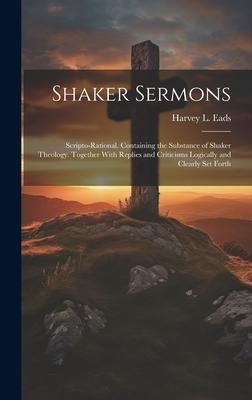 Shaker Sermons: Scripto-Rational. Containing the Substance of Shaker Theology. Together With Replies and Criticisms Logically and Clea