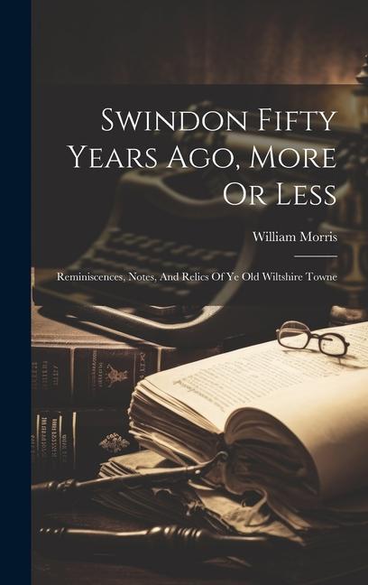 Swindon Fifty Years Ago More Or Less: Reminiscences Notes And Relics Of Ye Old Wiltshire Towne
