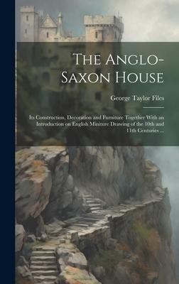 The Anglo-Saxon House: Its Construction Decoration and Furniture Together With an Introduction on English Miniture Drawing of the 10th and 1