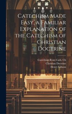 Catechism Made Easy a Familiar Explanation of the Catechism of Christian Doctrine