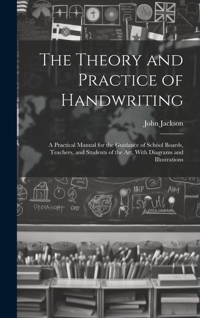 The Theory and Practice of Handwriting; a Practical Manual for the Guidance of School Boards Teachers and Students of the art With Diagrams and Illustrations