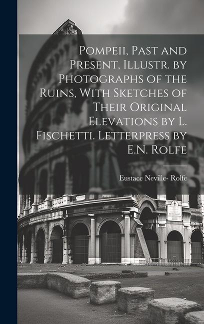 Pompeii Past and Present Illustr. by Photographs of the Ruins With Sketches of Their Original Elevations by L. Fischetti. Letterpress by E.N. Rolfe