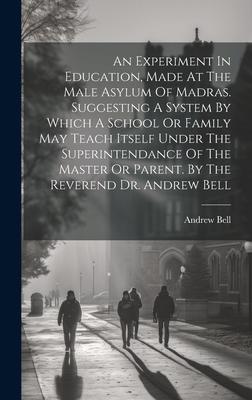 An Experiment In Education Made At The Male Asylum Of Madras. Suggesting A System By Which A School Or Family May Teach Itself Under The Superintendance Of The Master Or Parent. By The Reverend Dr. Andrew Bell
