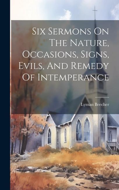 Six Sermons On The Nature Occasions Signs Evils And Remedy Of Intemperance