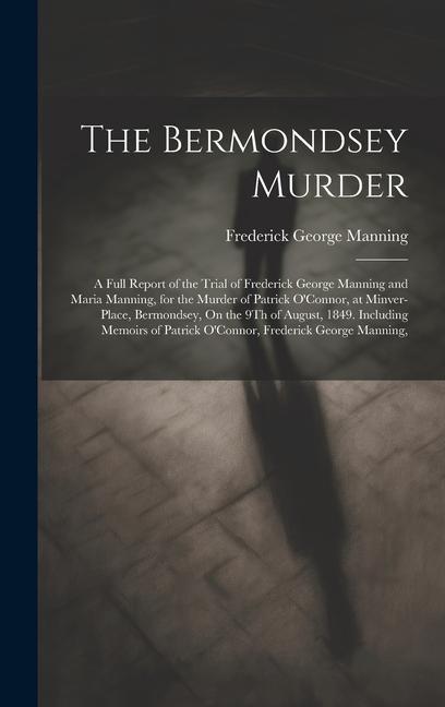 The Bermondsey Murder: A Full Report of the Trial of Frederick George Manning and Maria Manning for the Murder of Patrick O‘Connor at Minve