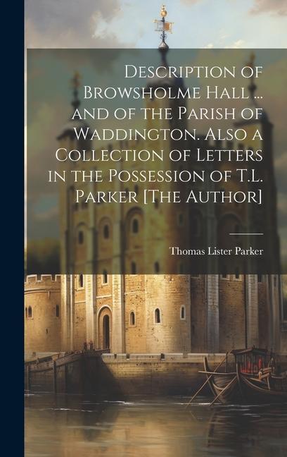 Description of Browsholme Hall ... and of the Parish of Waddington. Also a Collection of Letters in the Possession of T.L. Parker [The Author]