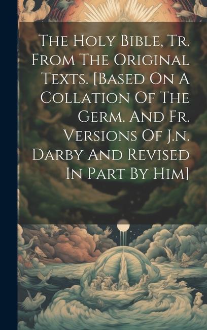 The Holy Bible Tr. From The Original Texts. [based On A Collation Of The Germ. And Fr. Versions Of J.n. Darby And Revised In Part By Him]