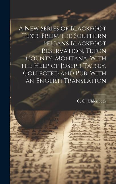 A new Series of Blackfoot Texts From the Southern Peigans Blackfoot Reservation Teton County Montana With the Help of Joseph Tatsey Collected and