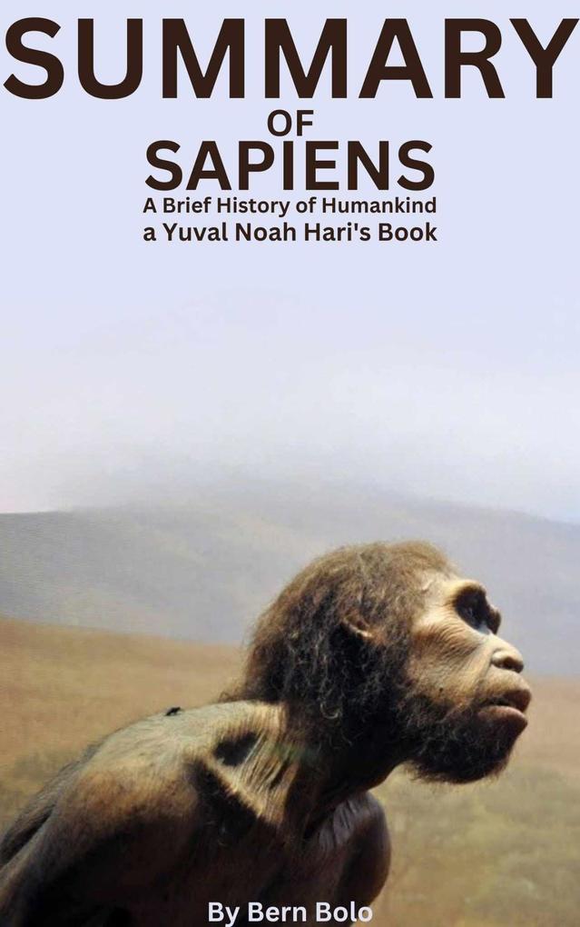 Summary of Sapiens: A Brief History of Humankind A Guide to Yuval Noah Hari‘s Book By Bern Bolo