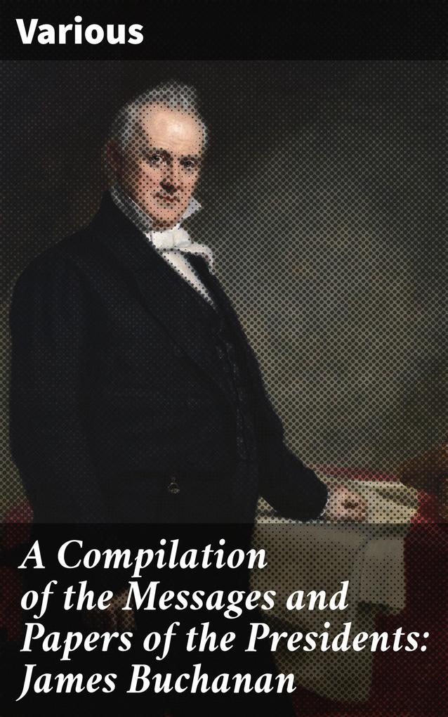 A Compilation of the Messages and Papers of the Presidents: James Buchanan