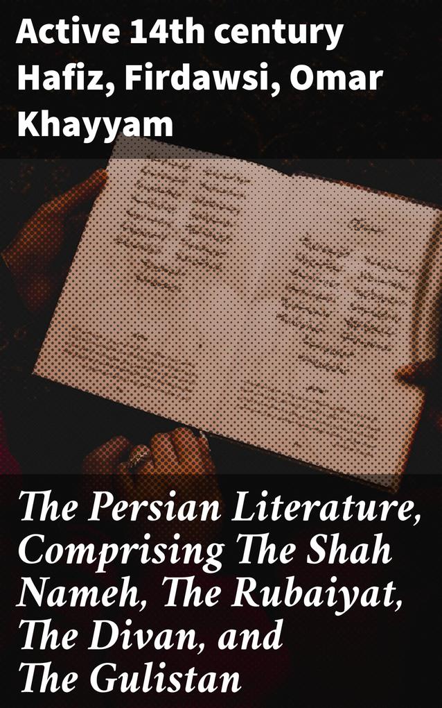 The Persian Literature Comprising The Shah Nameh The Rubaiyat The Divan and The Gulistan
