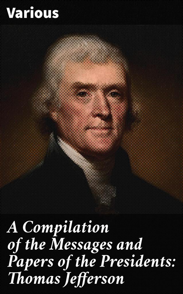A Compilation of the Messages and Papers of the Presidents: Thomas Jefferson
