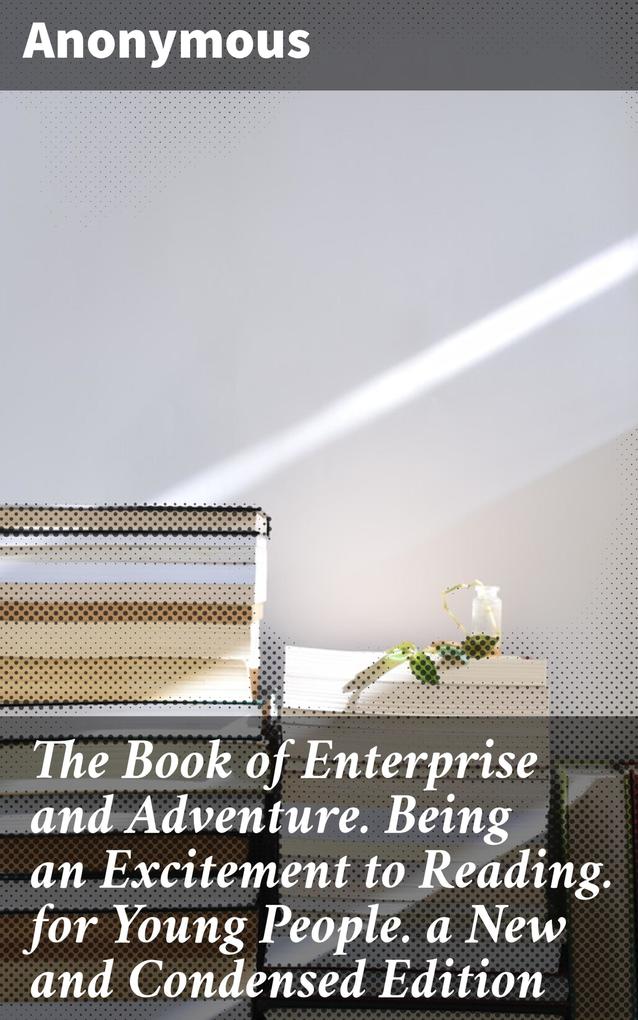 The Book of Enterprise and Adventure. Being an Excitement to Reading. for Young People. a New and Condensed Edition