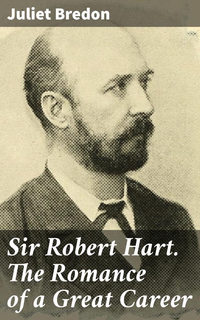 Sir Robert Hart. The Romance of a Great Career