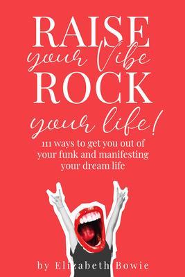 Raise your Vibe Rock your Life; 111 ways to get you out of your funk and manifesting your dream life