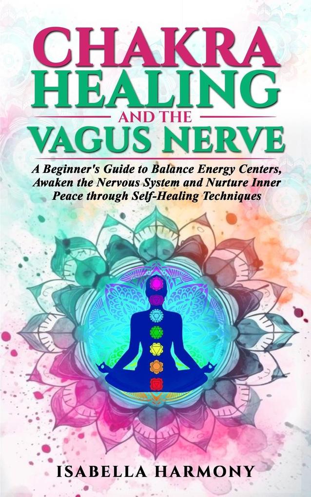 Chakra Healing and the Vagus Nerve A Beginner‘s Guide to Balance Energy Centers Awaken the Nervous System and Nurture Inner Peace through Self-Healing Techniques