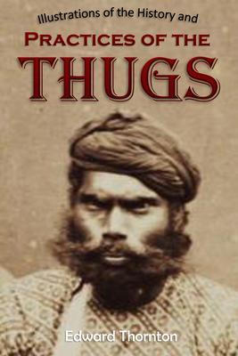 Illustrations of the History and Practices of the Thugs and Notices of Some of the Proceedings of the Government of India