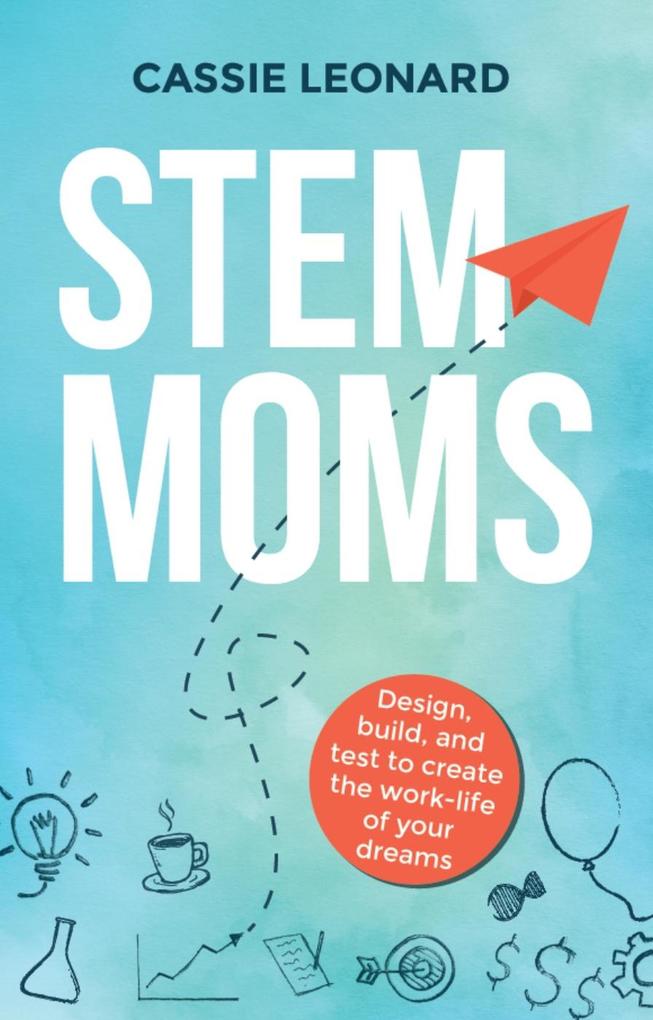 STEM Moms:  Build and Test to Create the Work-Life of Your Dreams