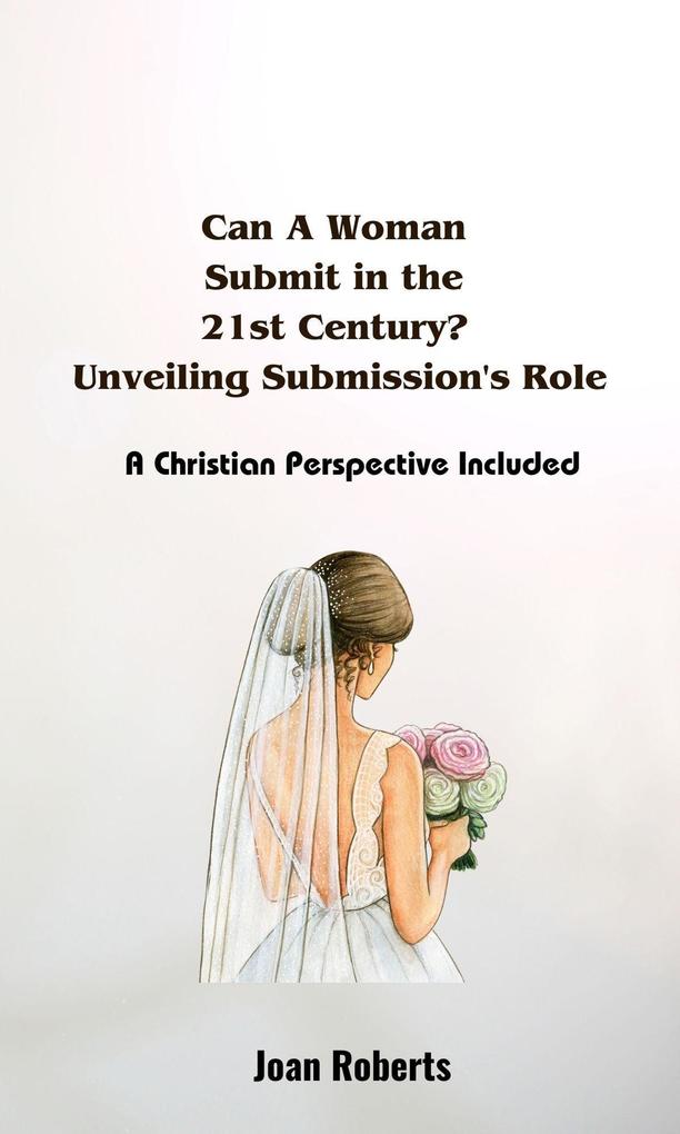 Can A Woman Submit in the 21st Century? Unveiling Submission‘s Role. A Christian Perspective Included