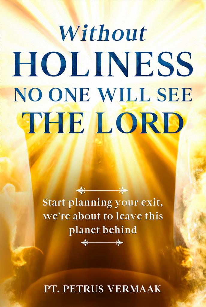 Without Holiness No One Will See The Lord: Start Planning Your Exit We‘re About To Leave This Planet Behind!