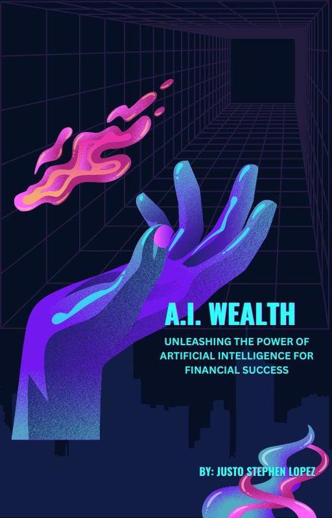 A. I. Wealth: Unleashing the Power of Artificial Intelligence for Financial Success