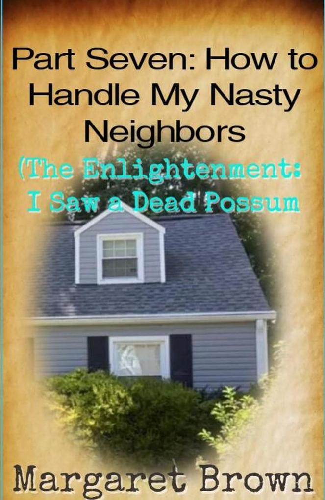 Part Seven: How to Handle My Nasty Neighbors (The Enlightenment: I Saw a Dead Possum)