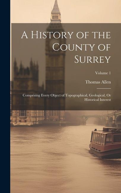 A History of the County of Surrey: Comprising Every Object of Topographical Geological Or Historical Interest; Volume 1