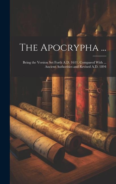The Apocrypha ...: Being the Version Set Forth A.D. 1611 Compared With ... Ancient Authorities and Revised A.D. 1894