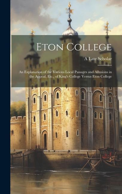 Eton College: An Explanation of the Various Local Passages and Allusions in the Appeal Etc. of King‘s College Versus Eton College