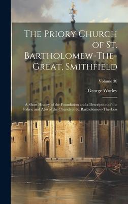 The Priory Church of St. Bartholomew-The-Great Smithfield: A Short History of the Foundation and a Description of the Fabric and Also of the Church o