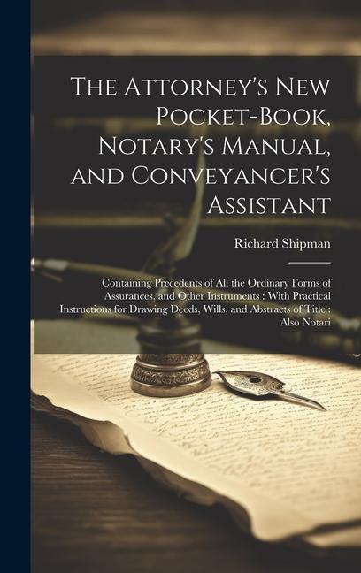 The Attorney‘s New Pocket-Book Notary‘s Manual and Conveyancer‘s Assistant: Containing Precedents of All the Ordinary Forms of Assurances and Other
