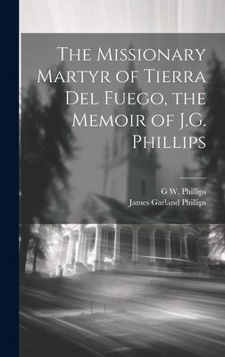 The Missionary Martyr of Tierra Del Fuego the Memoir of J.G. Phillips