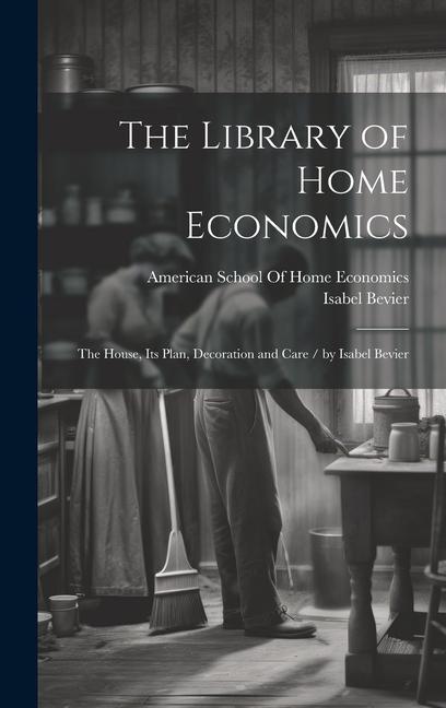 The Library of Home Economics: The House Its Plan Decoration and Care / by Isabel Bevier