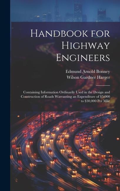Handbook for Highway Engineers: Containing Information Ordinarily Used in the  and Construction of Roads Warranting an Expenditure of $5000 to