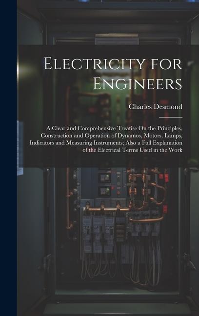 Electricity for Engineers: A Clear and Comprehensive Treatise On the Principles Construction and Operation of Dynamos Motors Lamps Indicators