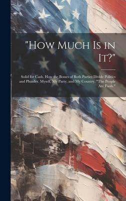 How Much Is in It?: Solid for Cash. How the Bosses of Both Parties Divide Politics and Plunder. Myself My Party and My Country. The Peo