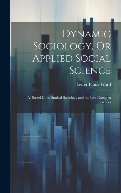 Dynamic Sociology Or Applied Social Science: As Based Upon Statical Sociology and the Less Complex Sciences