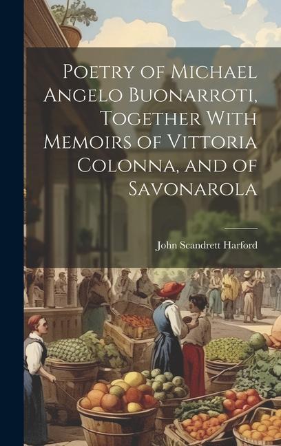 Poetry of Michael Angelo Buonarroti Together With Memoirs of Vittoria Colonna and of Savonarola