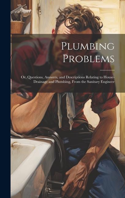 Plumbing Problems: Or Questions Answers and Descriptions Relating to House-Drainage and Plumbing From the Sanitary Engineer
